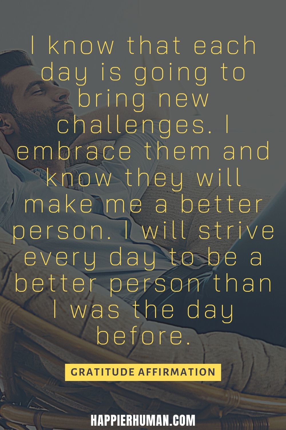 Gratitude Affirmations - I know that each day is going to bring new challenges. I embrace them and know they will make me a better person. I will strive every day to be a better person than I was the day before. | positive affirmation for gratitude | thankful gratitude affirmations | self gratitude affirmations #gratitudedaily #gratitudeeveryday #gratitudeforlife