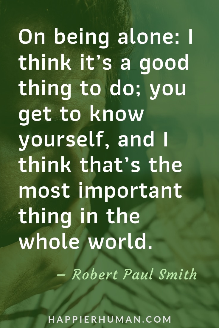 Quotes about Being Alone - “On being alone: I think it’s a good thing to do; you get to know yourself, and I think that’s the most important thing in the whole world.”  – Robert Paul Smith | quotes about loneliness | quotes about solitude | being alone quotes #alonequotes #quoteoftheday #quotestoliveby