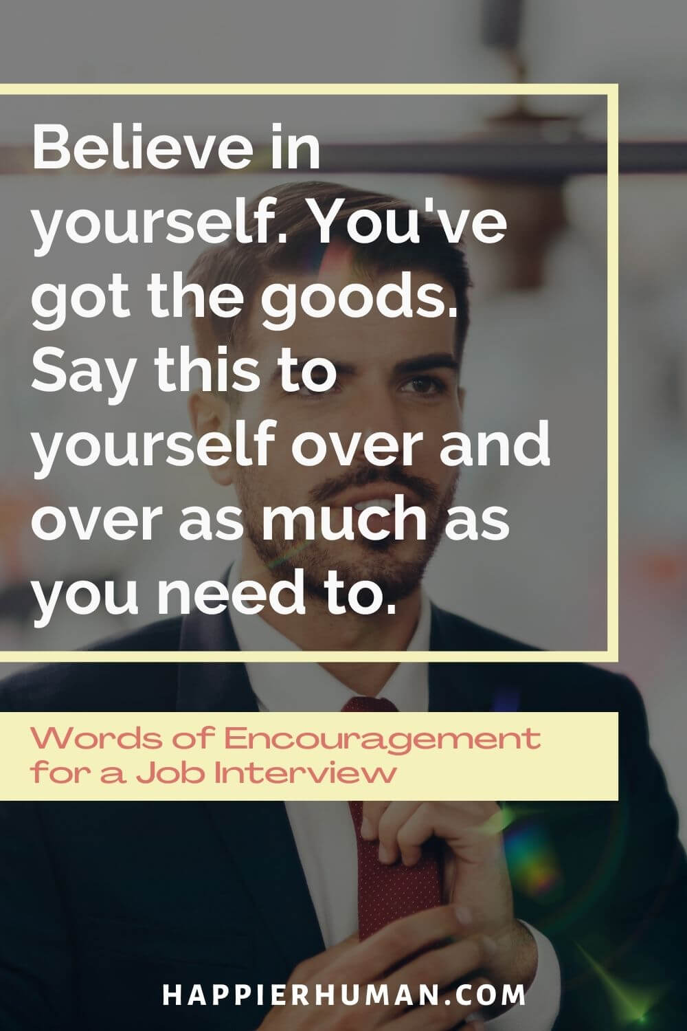 Words of Encouragement for Job Interview - Believe in yourself. You've got the goods. Say this to yourself over and over as much as you need to. | good luck message for interview | what to say to someone before an interview | motivational quotes for job seekers